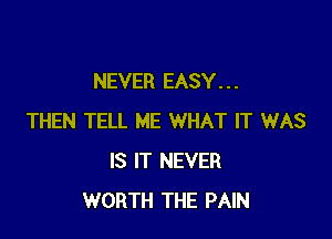 NEVER EASY. . .

THEN TELL ME WHAT IT WAS
IS IT NEVER
WORTH THE PAIN