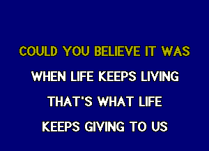 COULD YOU BELIEVE IT WAS

WHEN LIFE KEEPS LIVING
THAT'S WHAT LIFE
KEEPS GIVING TO US