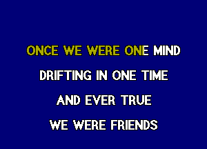 ONCE WE WERE ONE MIND

DRIFTING IN ONE TIME
AND EVER TRUE
WE WERE FRIENDS