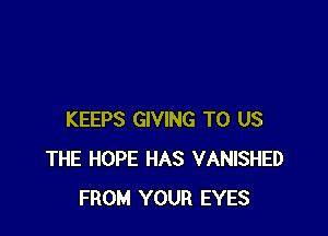 KEEPS GIVING TO US
THE HOPE HAS VANISHED
FROM YOUR EYES