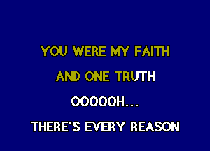 YOU WERE MY FAITH

AND ONE TRUTH
OOOOOH...
THERE'S EVERY REASON