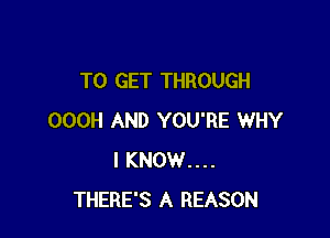 TO GET THROUGH

OOOH AND YOU'RE WHY
I KNOW....
THERE'S A REASON