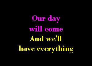 Our day

will come

And we'll
have everything