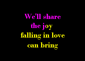 W e'll share
the joy

falling in love

can bring