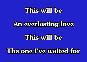 This will be

An everlasting love

This will be

The one I've waited for