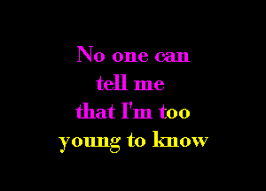 No one can

tell me
that I'm too

young to know