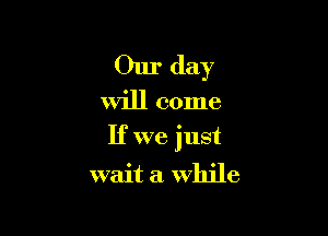 Our day
Will come

If we just

wait a while