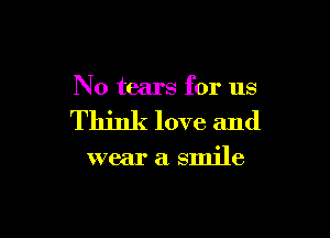 No tears for us

Think love and

wear a smile