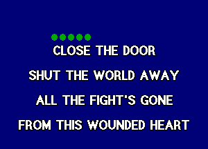 CLOSE THE DOOR

SHUT THE WORLD AWAY
ALL THE FIGHT'S GONE
FROM THIS WOUNDED HEART