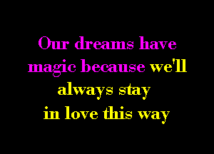 Our dreams have

magic because we'll
always stay

in love this way