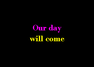 Our day

will come