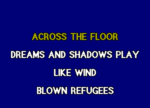ACROSS THE FLOOR

DREAMS AND SHADOWS PLAY
LIKE WIND
BLOWN REFUGEES