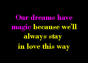 Our dreams have

magic because we'll
always stay

in love this way