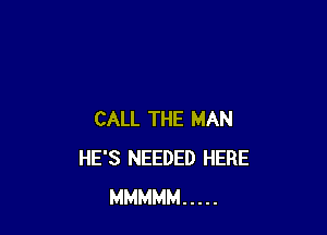 CALL THE MAN
HE'S NEEDED HERE
MMMMM .....