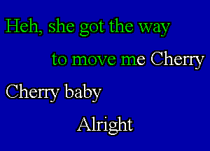 Heh, she got the way

to move me Cherry
Cherry baby
Alright