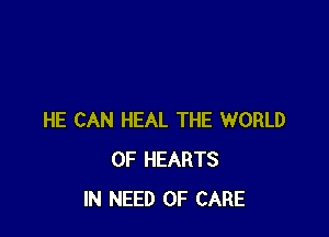 HE CAN HEAL THE WORLD
OF HEARTS
IN NEED OF CARE