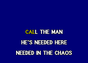 CALL THE MAN
HE'S NEEDED HERE
NEEDED IN THE CHAOS