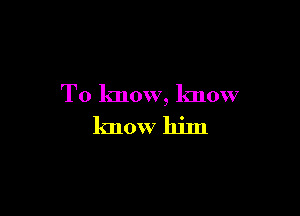 To know, know

know him