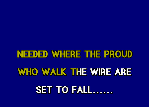 NEEDED WHERE THE PROUD
WHO WALK THE WIRE ARE
SET TO FALL ......