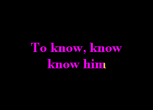 To know, know

know him