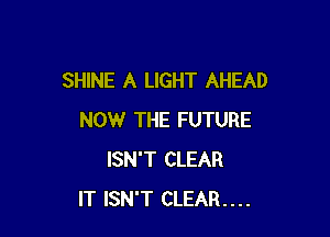 SHINE A LIGHT AHEAD

NOW THE FUTURE
ISN'T CLEAR
IT ISN'T CLEAR....