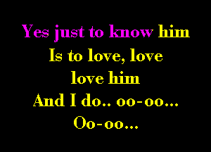 Yes just to know him
Is to love, love

love him
And I do.. 00-00...

00-00000