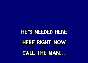 HE'S NEEDED HERE
HERE RIGHT NOW
CALL THE MAN...
