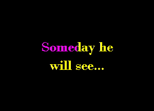 Someday he

will see...