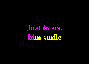 Just to see

him smile