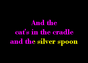 And the

cat's in the cradle
and the Silver Spoon