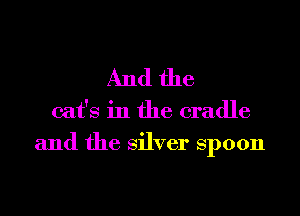 And the

cat's in the cradle
and the Silver Spoon