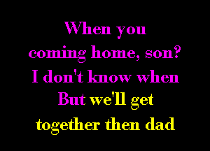 When you
coming home, son?
I don't know When

But we'll get

together then (lad