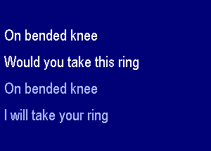 On bended knee
Would you take this ring
On bended knee

I will take your ring