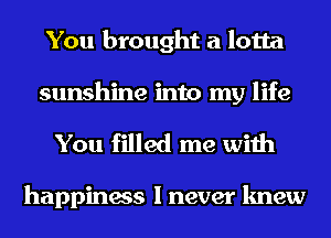 You brought a lotta

sunshine into my life
You filled me with

happiness I never knew