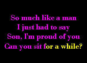 So much like a man
I just had to say
Son, I'm proud of you

Can you sit for a While?