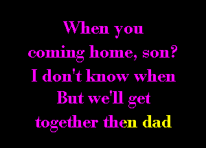 When you
coming home, son?
I don't know When

But we'll get

together then (lad