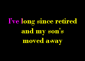 I've long since retired

and my son's
moved away