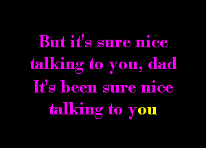 But it's sure niCe
talking to you, dad
It's been sure nice

talking to you