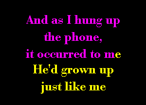 And as I hung up
the phone,

it occurred to me

He'd grown up

just like me I