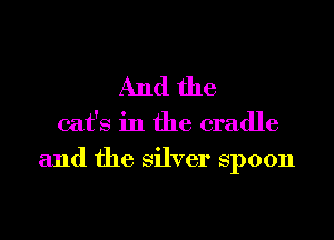 And the

cat's in the cradle
and the Silver Spoon