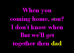 When you
coming home, Sbn?
I don't know When

But we'll get

together then (lad