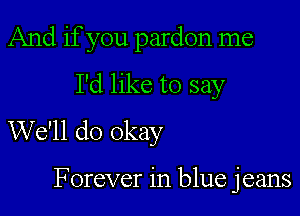 And if you pardon me
I'd like to say

We'll do okay

Forever in blue jeans