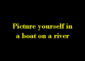 Picture yourself in

a boat on a river
