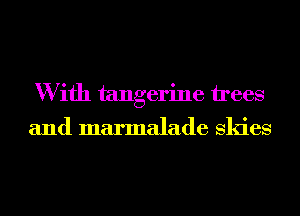 W ifh tangerine trees
and marmalade Skies