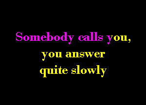 Somebody calls you,

you answer

quite slowly