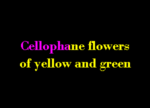Cellophane flowers

of yellow and green