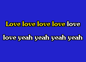 Love love love love love

love yeah yeah yeah yeah