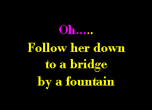 Oh .....

F ollow her down

to a bridge
by a fountain