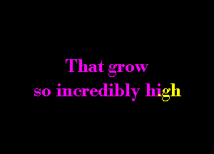 That grow

so incredibly high