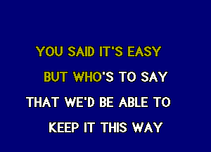 YOU SAID IT'S EASY

BUT WHO'S TO SAY
THAT WE'D BE ABLE TO
KEEP IT THIS WAY